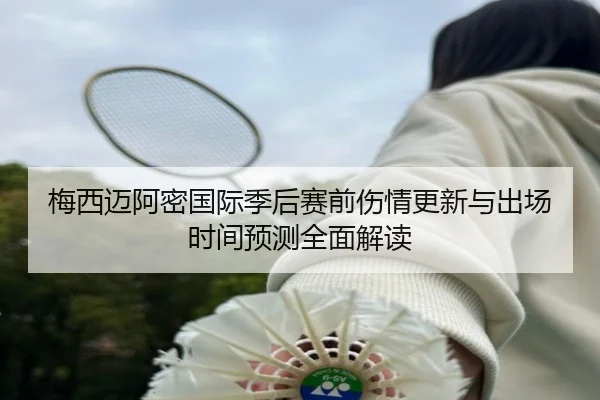 梅西迈阿密国际季后赛前伤情更新与出场时间预测全面解读